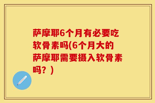 萨摩耶6个月有必要吃软骨素吗(6个月大的萨摩耶需要摄入软骨素吗？)