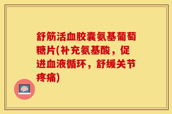 舒筋活血胶囊氨基葡萄糖片(补充氨基酸，促进血液循环，舒缓关节疼痛)