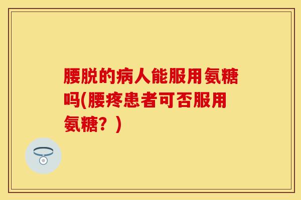 腰脱的病人能服用氨糖吗(腰疼患者可否服用氨糖？)
