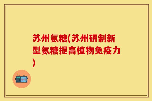 苏州氨糖(苏州研制新型氨糖提高植物免疫力)