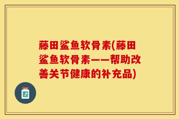 藤田鲨鱼软骨素(藤田鲨鱼软骨素——帮助改善关节健康的补充品)