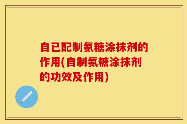 自已配制氨糖涂抹剂的作用(自制氨糖涂抹剂的功效及作用)