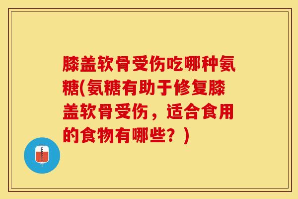 膝盖软骨受伤吃哪种氨糖(氨糖有助于修复膝盖软骨受伤，适合食用的食物有哪些？)