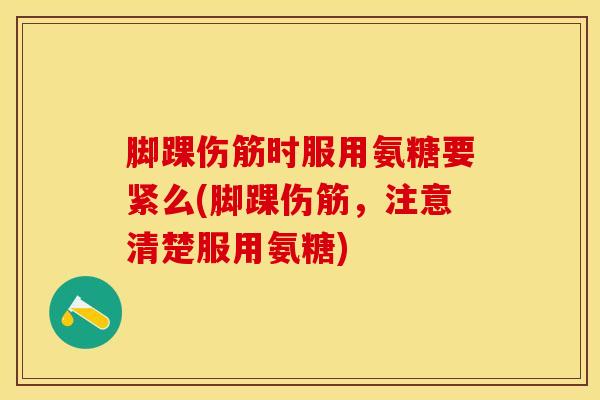 脚踝伤筋时服用氨糖要紧么(脚踝伤筋，注意清楚服用氨糖)