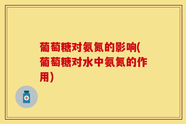 葡萄糖对氨氮的影响(葡萄糖对水中氨氮的作用)