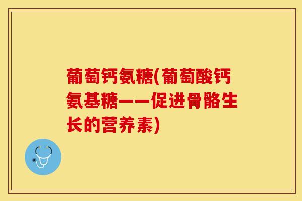 葡萄钙氨糖(葡萄酸钙氨基糖——促进骨骼生长的营养素)