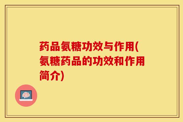 药品氨糖功效与作用(氨糖药品的功效和作用简介)