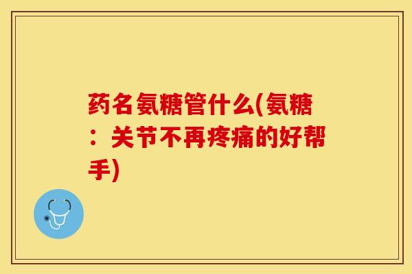 药名氨糖管什么(氨糖：关节不再疼痛的好帮手)