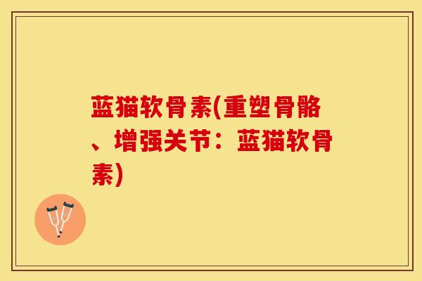 蓝猫软骨素(重塑骨骼、增强关节：蓝猫软骨素)