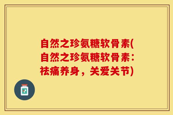 自然之珍氨糖软骨素(自然之珍氨糖软骨素：祛痛养身，关爱关节)