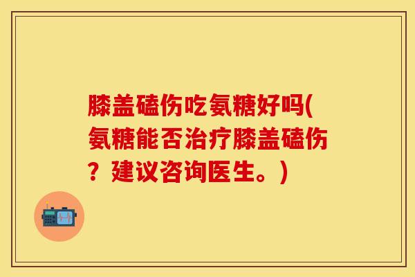 膝盖磕伤吃氨糖好吗(氨糖能否治疗膝盖磕伤？建议咨询医生。)