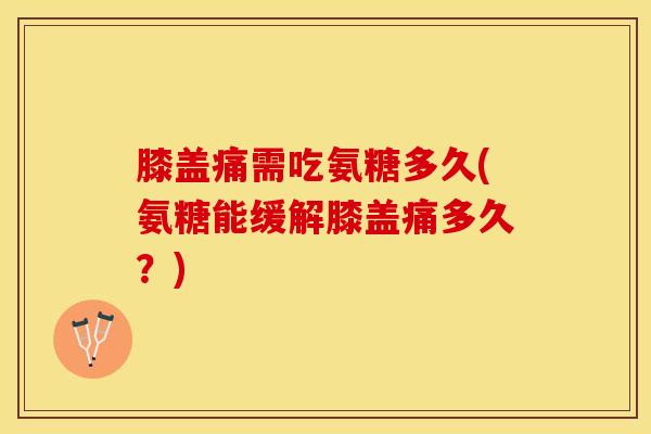 膝盖痛需吃氨糖多久(氨糖能缓解膝盖痛多久？)