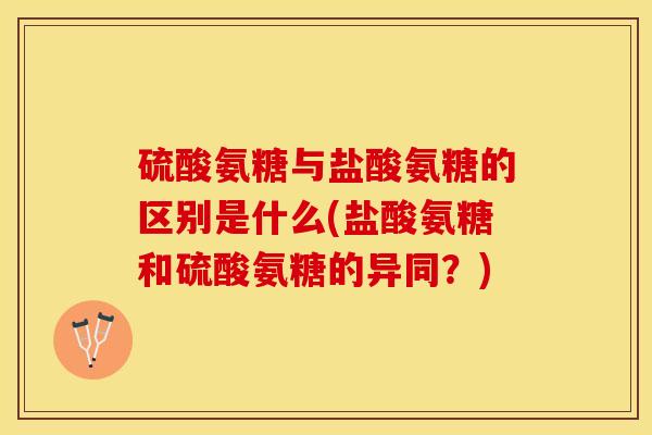 硫酸氨糖与盐酸氨糖的区别是什么(盐酸氨糖和硫酸氨糖的异同？)