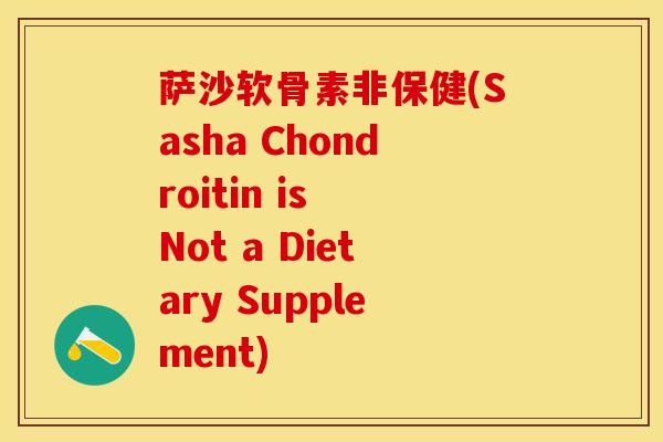 萨沙软骨素非保健(Sasha Chondroitin is Not a Dietary Supplement) 萨沙软骨素非保健(Sasha Chondroitin is Not a Dietary Supplement)