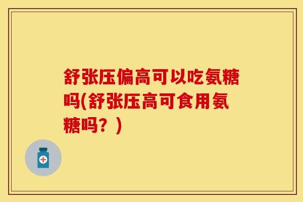 舒张压偏高可以吃氨糖吗(舒张压高可食用氨糖吗？)