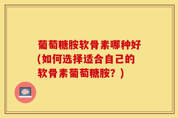 葡萄糖胺软骨素哪种好(如何选择适合自己的软骨素葡萄糖胺？)