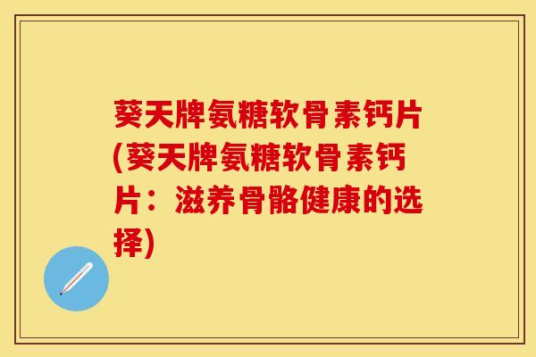 葵天牌氨糖软骨素钙片(葵天牌氨糖软骨素钙片：滋养骨骼健康的选择)