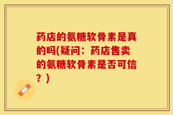 药店的氨糖软骨素是真的吗(疑问:药店售卖的氨糖软骨素是否可信?) 药店的氨糖软骨素是真的吗(疑问:药店售卖的氨糖软骨素是否可信?)