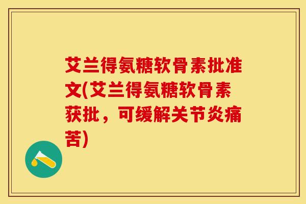 艾兰得氨糖软骨素批准文(艾兰得氨糖软骨素获批,可缓解痛苦) 艾兰得氨糖软骨素批准文(艾兰得氨糖软骨素获批,可缓解痛苦)