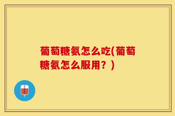 葡萄糖氨怎么吃(葡萄糖氨怎么服用？)