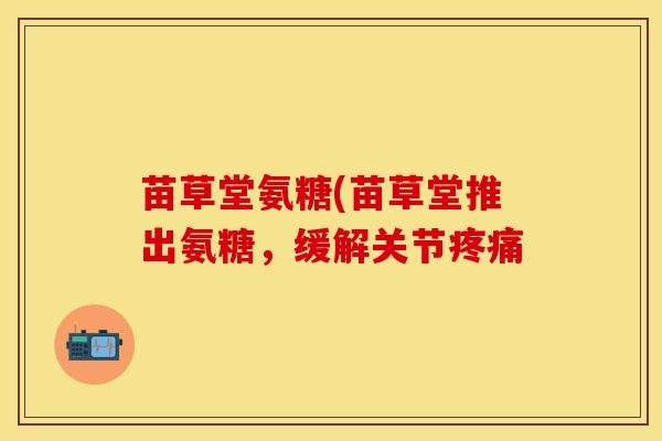 苗草堂氨糖(苗草堂推出氨糖，缓解关节疼痛