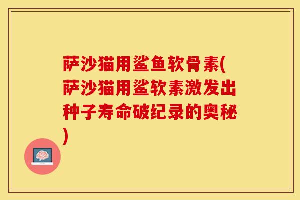 萨沙猫用鲨鱼软骨素(萨沙猫用鲨软素激发出种子寿命破纪录的奥秘)