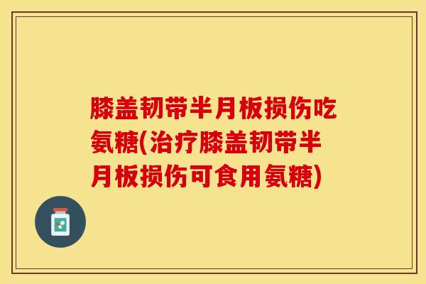 膝盖韧带半月板损伤吃氨糖(治疗膝盖韧带半月板损伤可食用氨糖)