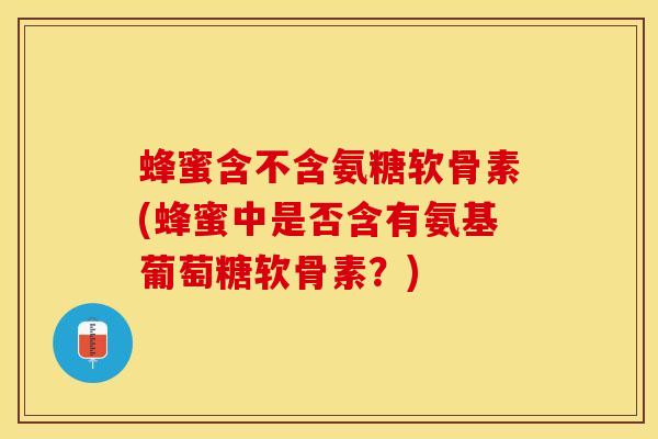 蜂蜜含不含氨糖软骨素(蜂蜜中是否含有氨基葡萄糖软骨素？)