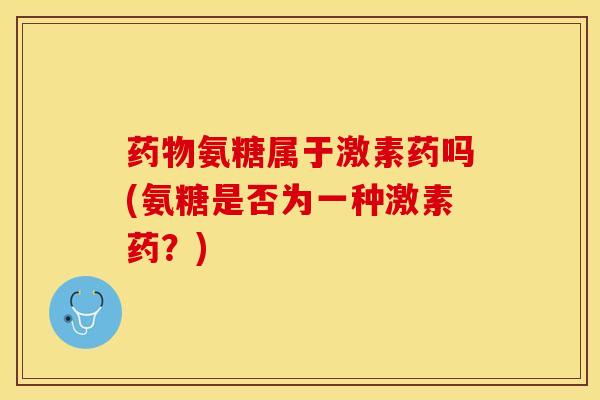 药物氨糖属于激素药吗(氨糖是否为一种激素药？)