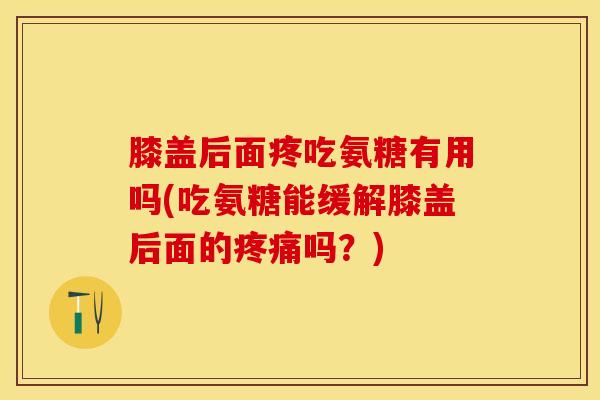 膝盖后面疼吃氨糖有用吗(吃氨糖能缓解膝盖后面的疼痛吗？)