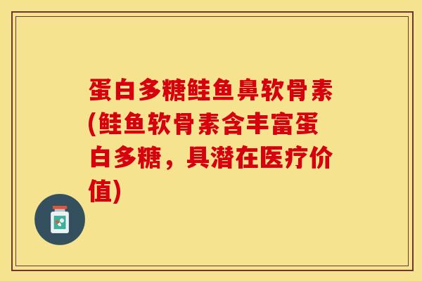 蛋白多糖鲑鱼鼻软骨素(鲑鱼软骨素含丰富蛋白多糖,具潜在医疗价值) 蛋白多糖鲑鱼鼻软骨素(鲑鱼软骨素含丰富蛋白多糖,具潜在医疗价值)