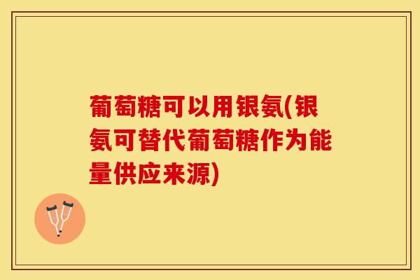 葡萄糖可以用银氨(银氨可替代葡萄糖作为能量供应来源)