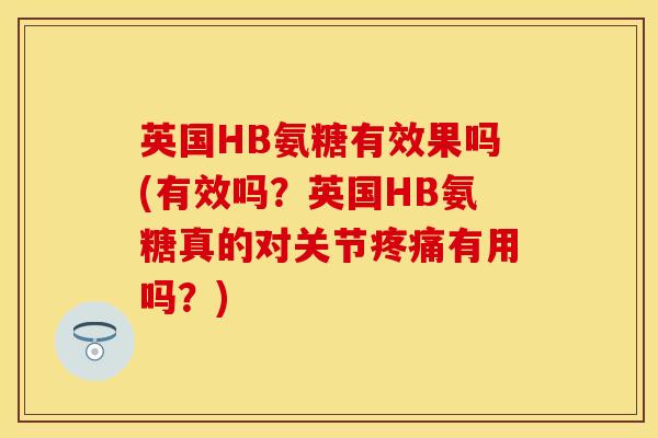 英国HB氨糖有效果吗(有效吗？英国HB氨糖真的对关节疼痛有用吗？)