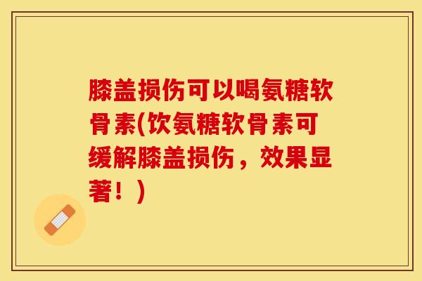 膝盖损伤可以喝氨糖软骨素(饮氨糖软骨素可缓解膝盖损伤，效果显著！)