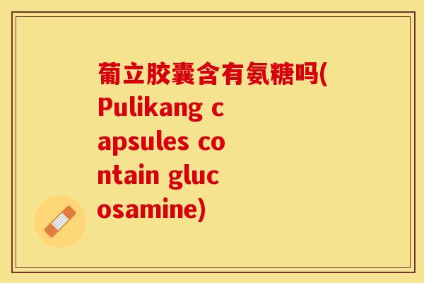 葡立胶囊含有氨糖吗(Pulikang capsules contain glucosamine)