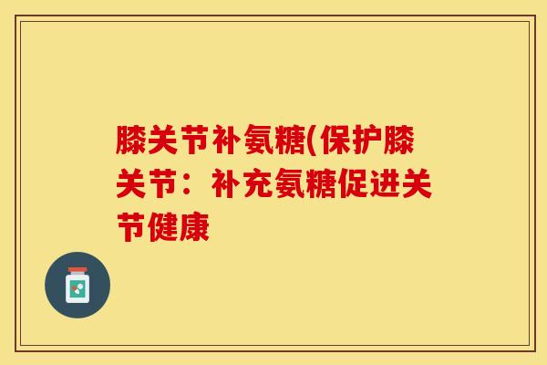 膝关节补氨糖(保护膝关节：补充氨糖促进关节健康