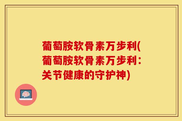 葡萄胺软骨素万步利(葡萄胺软骨素万步利：关节健康的守护神)