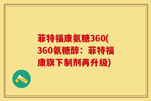 菲特福康氨糖360(360氨糖醇:菲特福康旗下制剂再升级) 菲特福康氨糖360(360氨糖醇:菲特福康旗下制剂再升级)