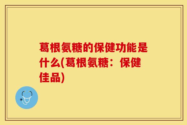 葛根氨糖的保健功能是什么(葛根氨糖：保健佳品)