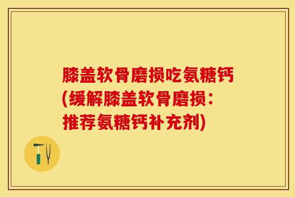 膝盖软骨磨损吃氨糖钙(缓解膝盖软骨磨损：推荐氨糖钙补充剂)