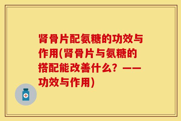 肾骨片配氨糖的功效与作用(肾骨片与氨糖的搭配能改善什么？——功效与作用)