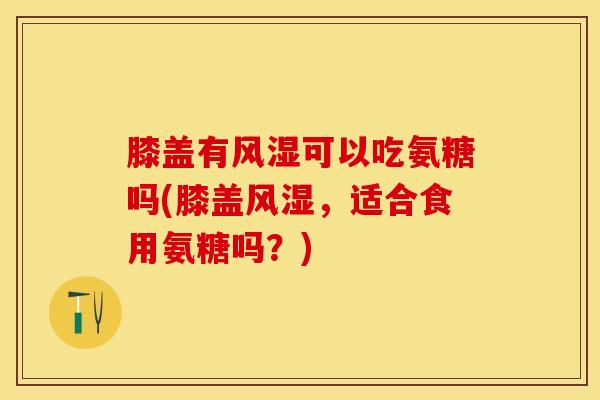 膝盖有风湿可以吃氨糖吗(膝盖风湿，适合食用氨糖吗？)