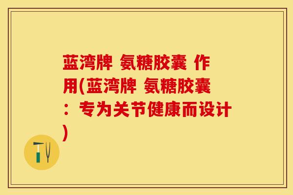 蓝湾牌 氨糖胶囊 作用(蓝湾牌 氨糖胶囊:专为关节健康而设计) 蓝湾牌 氨糖胶囊 作用(蓝湾牌 氨糖胶囊:专为关节健康而设计)
