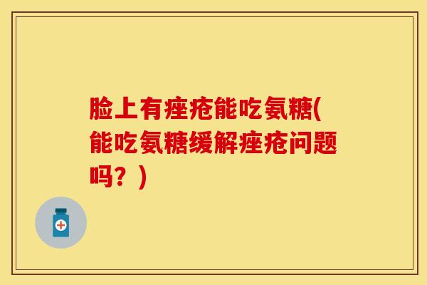 脸上有痤疮能吃氨糖(能吃氨糖缓解痤疮问题吗？)