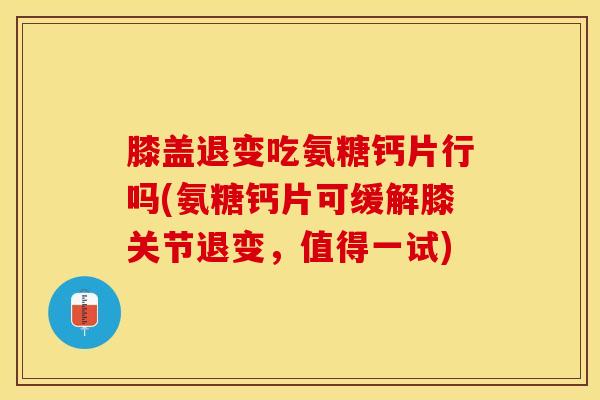 膝盖退变吃氨糖钙片行吗(氨糖钙片可缓解膝关节退变,值得一试) 膝盖退变吃氨糖钙片行吗(氨糖钙片可缓解膝关节退变,值得一试)