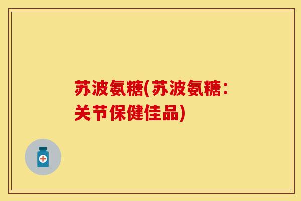 苏波氨糖(苏波氨糖：关节保健佳品)
