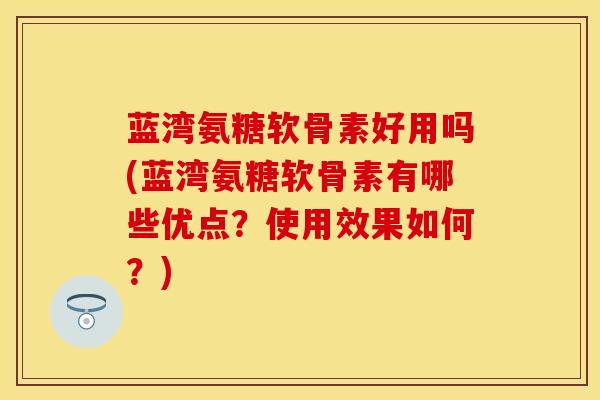 蓝湾氨糖软骨素好用吗(蓝湾氨糖软骨素有哪些优点？使用效果如何？)