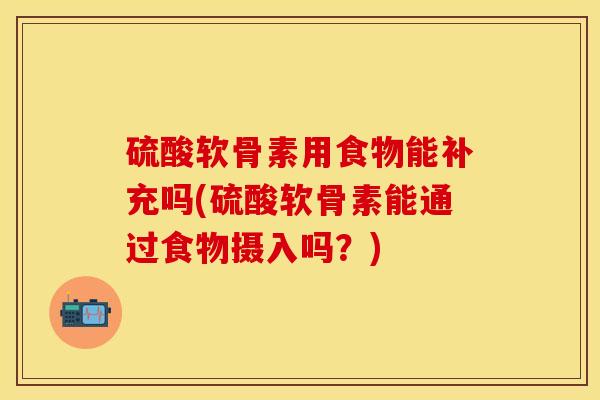 硫酸软骨素用食物能补充吗(硫酸软骨素能通过食物摄入吗？)