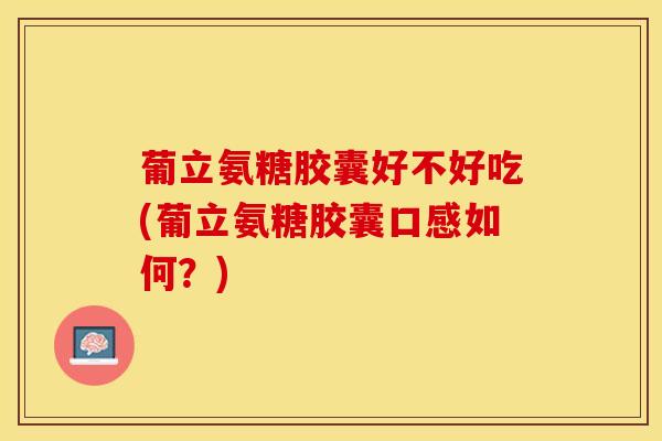 葡立氨糖胶囊好不好吃(葡立氨糖胶囊口感如何？)