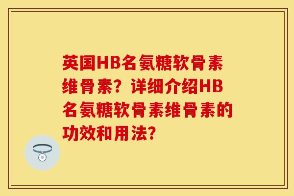 英国HB名氨糖软骨素维骨素？详细介绍HB名氨糖软骨素维骨素的功效和用法？